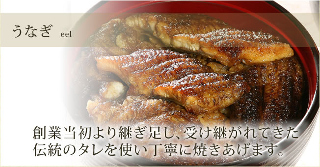 うなぎ eel　創業当初より継ぎ足し、受け継がれてきた伝統のタレを使い丁寧に焼きあげます。
